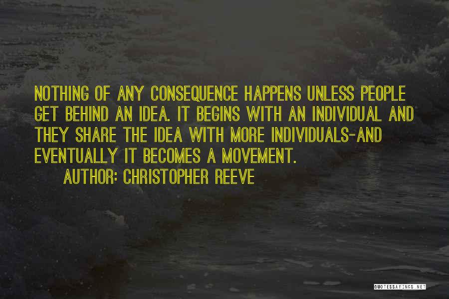 Christopher Reeve Quotes: Nothing Of Any Consequence Happens Unless People Get Behind An Idea. It Begins With An Individual And They Share The