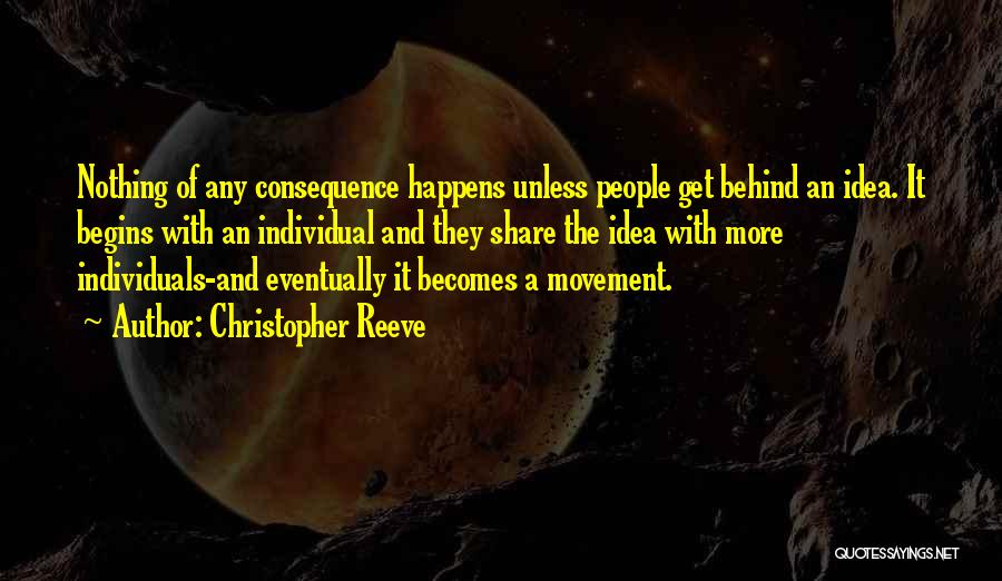 Christopher Reeve Quotes: Nothing Of Any Consequence Happens Unless People Get Behind An Idea. It Begins With An Individual And They Share The