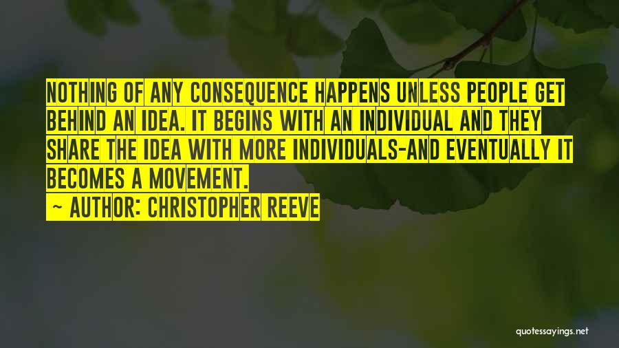 Christopher Reeve Quotes: Nothing Of Any Consequence Happens Unless People Get Behind An Idea. It Begins With An Individual And They Share The