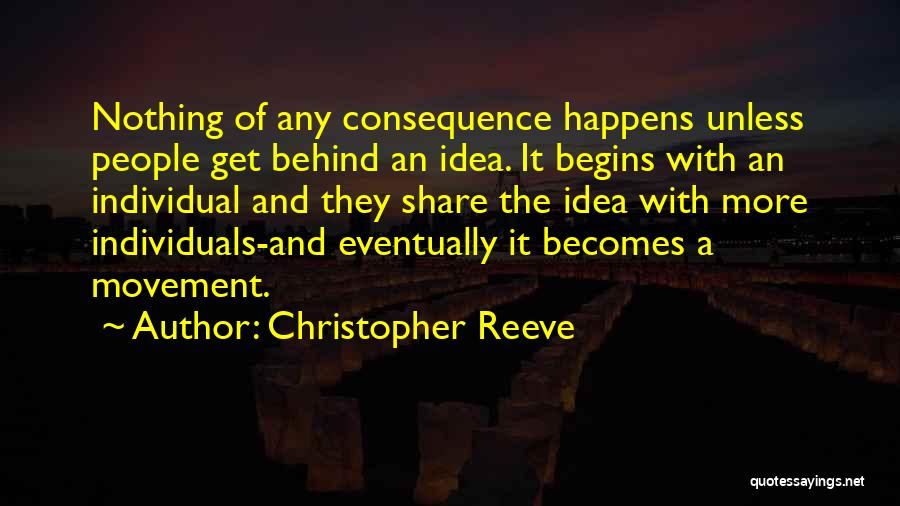 Christopher Reeve Quotes: Nothing Of Any Consequence Happens Unless People Get Behind An Idea. It Begins With An Individual And They Share The