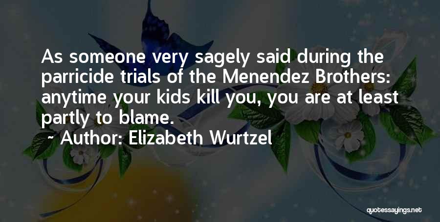 Elizabeth Wurtzel Quotes: As Someone Very Sagely Said During The Parricide Trials Of The Menendez Brothers: Anytime Your Kids Kill You, You Are