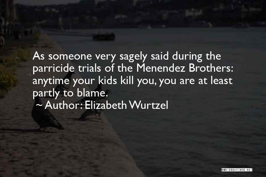 Elizabeth Wurtzel Quotes: As Someone Very Sagely Said During The Parricide Trials Of The Menendez Brothers: Anytime Your Kids Kill You, You Are