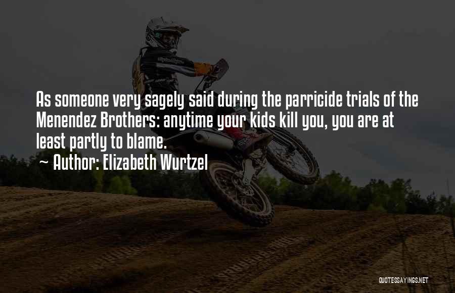 Elizabeth Wurtzel Quotes: As Someone Very Sagely Said During The Parricide Trials Of The Menendez Brothers: Anytime Your Kids Kill You, You Are