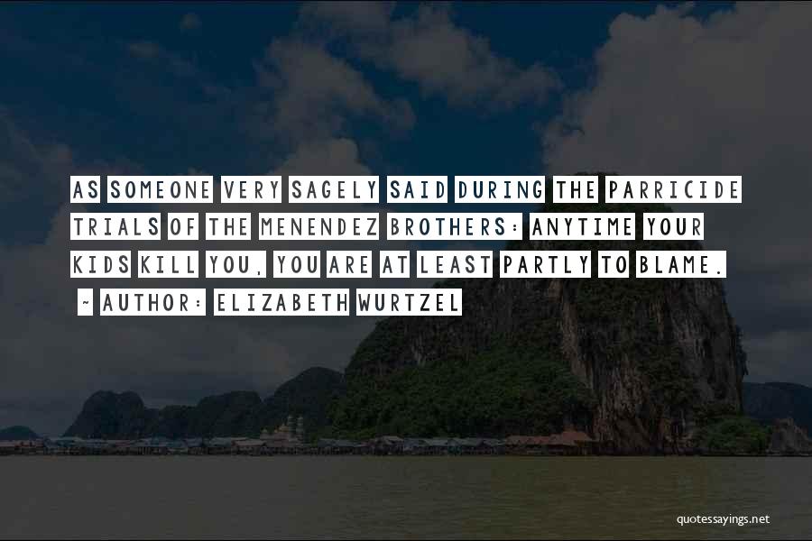 Elizabeth Wurtzel Quotes: As Someone Very Sagely Said During The Parricide Trials Of The Menendez Brothers: Anytime Your Kids Kill You, You Are