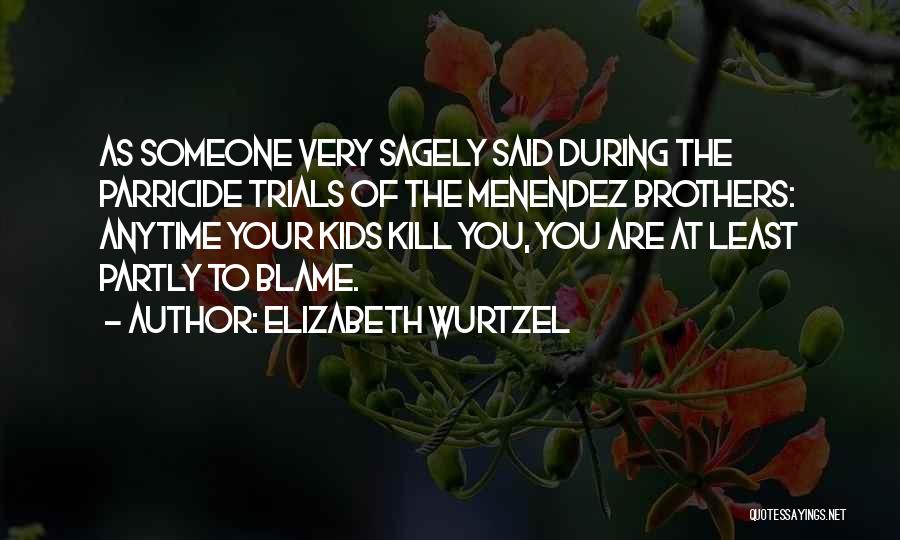 Elizabeth Wurtzel Quotes: As Someone Very Sagely Said During The Parricide Trials Of The Menendez Brothers: Anytime Your Kids Kill You, You Are