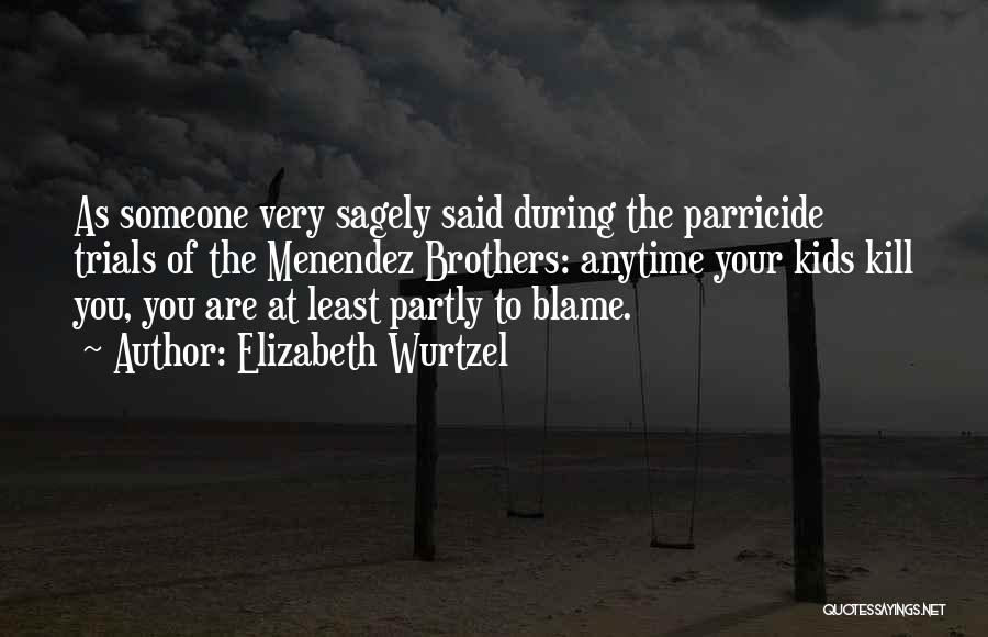 Elizabeth Wurtzel Quotes: As Someone Very Sagely Said During The Parricide Trials Of The Menendez Brothers: Anytime Your Kids Kill You, You Are