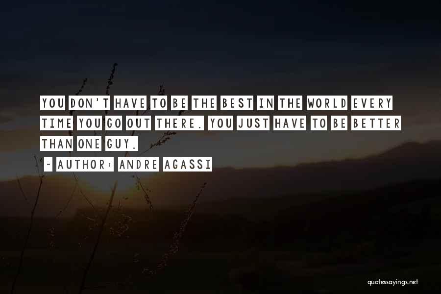 Andre Agassi Quotes: You Don't Have To Be The Best In The World Every Time You Go Out There. You Just Have To