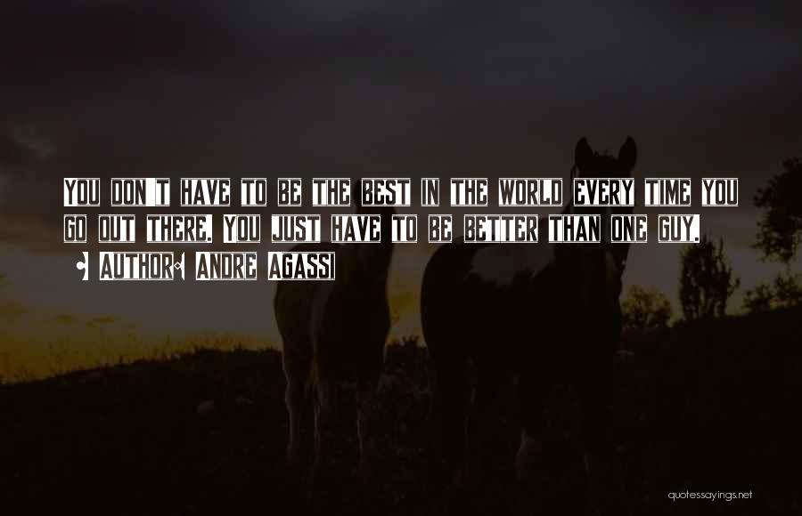 Andre Agassi Quotes: You Don't Have To Be The Best In The World Every Time You Go Out There. You Just Have To