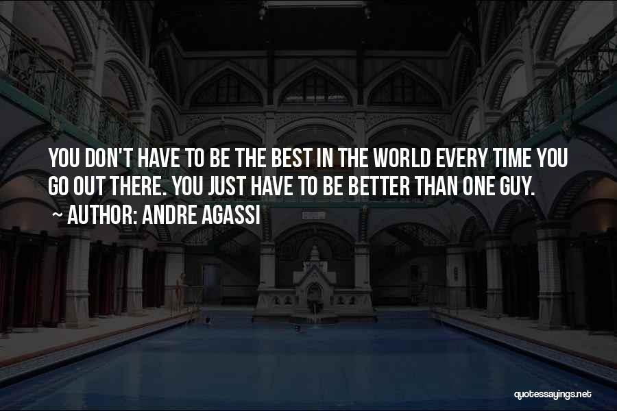 Andre Agassi Quotes: You Don't Have To Be The Best In The World Every Time You Go Out There. You Just Have To
