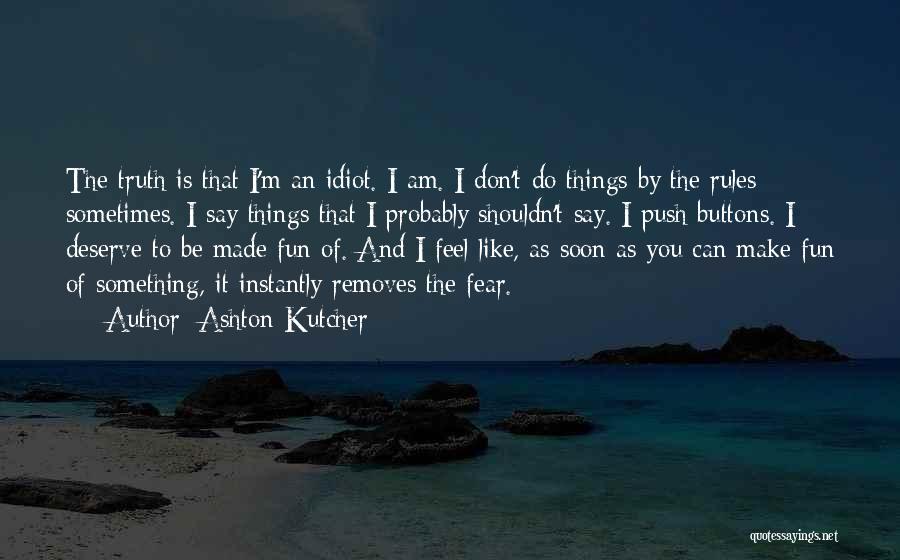 Ashton Kutcher Quotes: The Truth Is That I'm An Idiot. I Am. I Don't Do Things By The Rules Sometimes. I Say Things