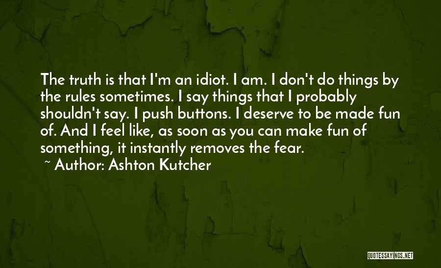 Ashton Kutcher Quotes: The Truth Is That I'm An Idiot. I Am. I Don't Do Things By The Rules Sometimes. I Say Things