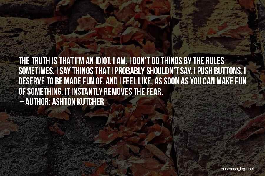 Ashton Kutcher Quotes: The Truth Is That I'm An Idiot. I Am. I Don't Do Things By The Rules Sometimes. I Say Things