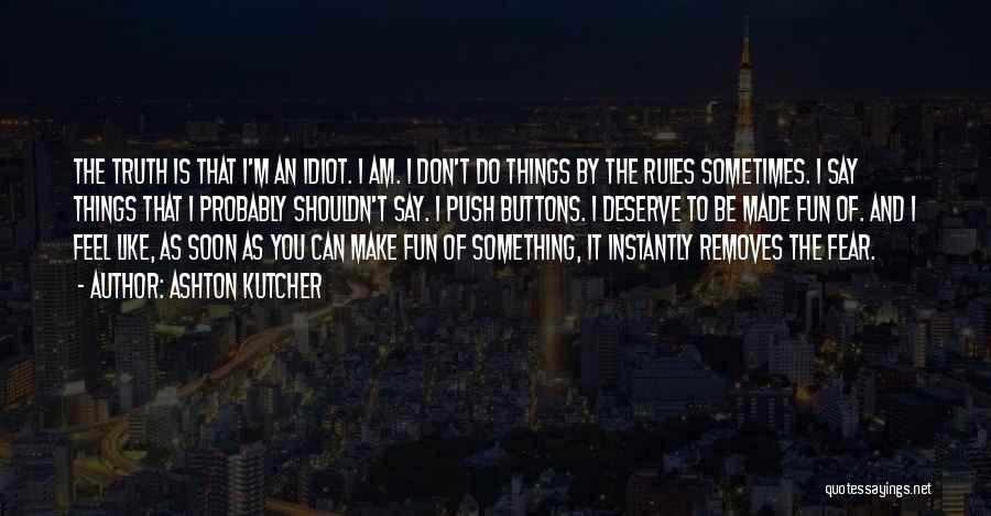 Ashton Kutcher Quotes: The Truth Is That I'm An Idiot. I Am. I Don't Do Things By The Rules Sometimes. I Say Things