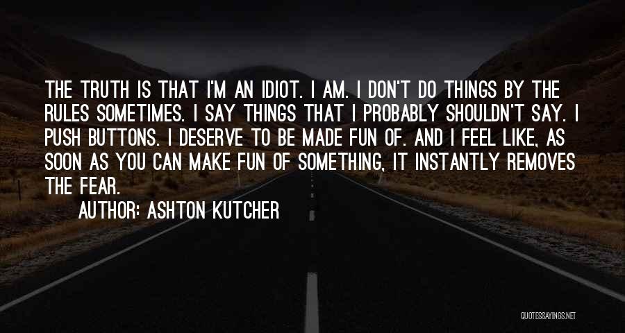 Ashton Kutcher Quotes: The Truth Is That I'm An Idiot. I Am. I Don't Do Things By The Rules Sometimes. I Say Things