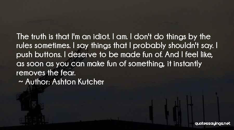 Ashton Kutcher Quotes: The Truth Is That I'm An Idiot. I Am. I Don't Do Things By The Rules Sometimes. I Say Things