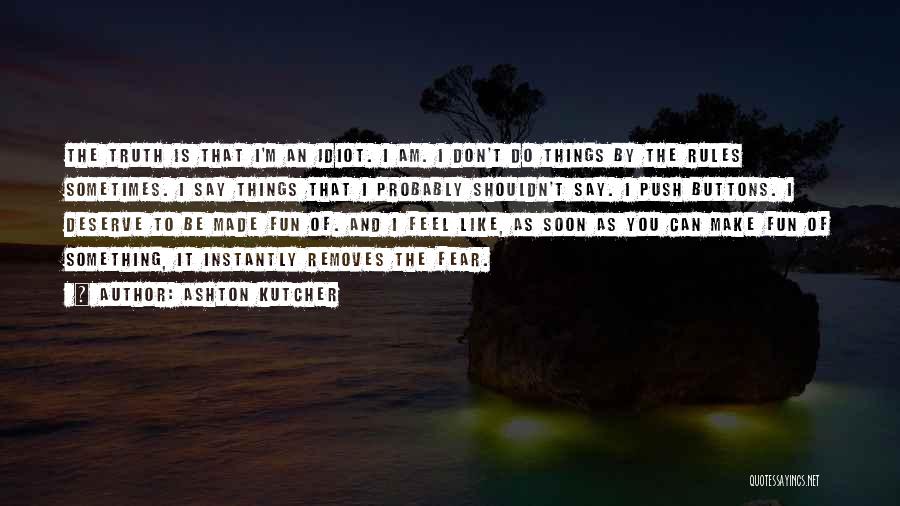 Ashton Kutcher Quotes: The Truth Is That I'm An Idiot. I Am. I Don't Do Things By The Rules Sometimes. I Say Things