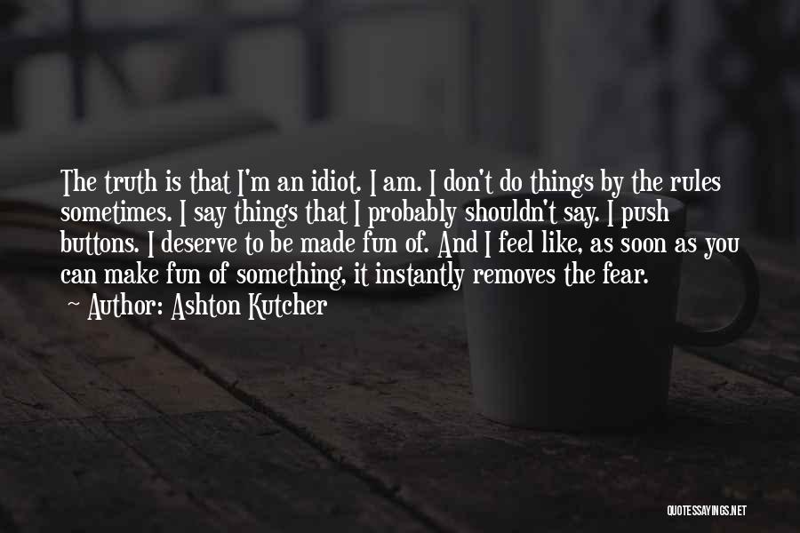 Ashton Kutcher Quotes: The Truth Is That I'm An Idiot. I Am. I Don't Do Things By The Rules Sometimes. I Say Things