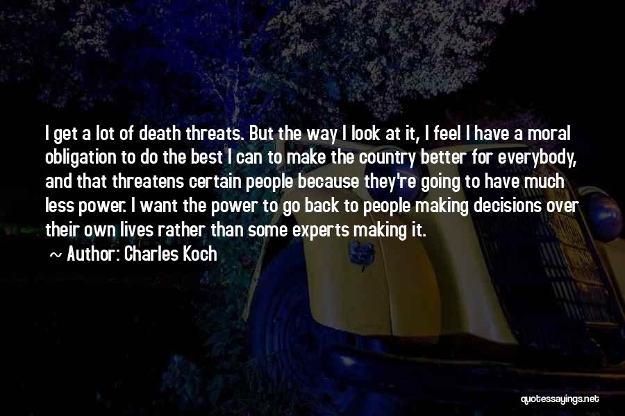 Charles Koch Quotes: I Get A Lot Of Death Threats. But The Way I Look At It, I Feel I Have A Moral