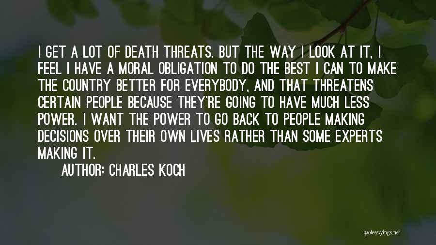 Charles Koch Quotes: I Get A Lot Of Death Threats. But The Way I Look At It, I Feel I Have A Moral