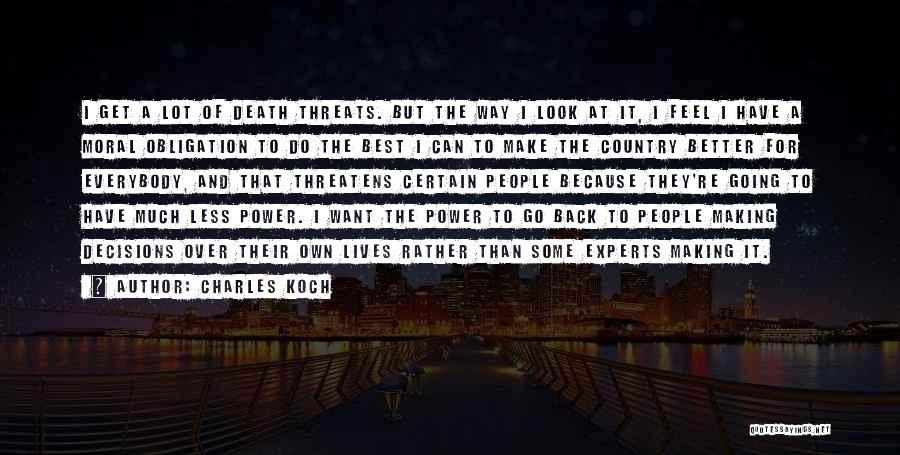 Charles Koch Quotes: I Get A Lot Of Death Threats. But The Way I Look At It, I Feel I Have A Moral