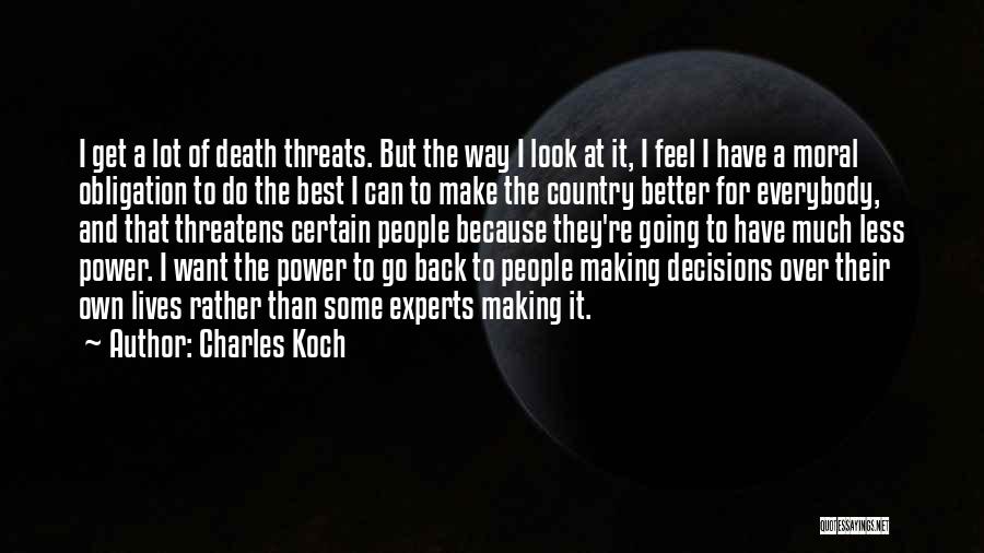 Charles Koch Quotes: I Get A Lot Of Death Threats. But The Way I Look At It, I Feel I Have A Moral