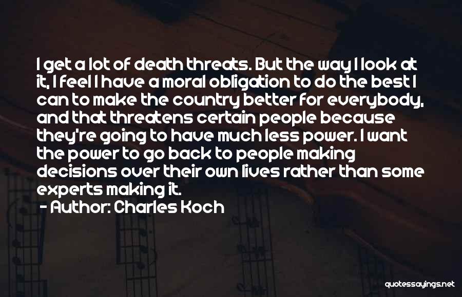 Charles Koch Quotes: I Get A Lot Of Death Threats. But The Way I Look At It, I Feel I Have A Moral