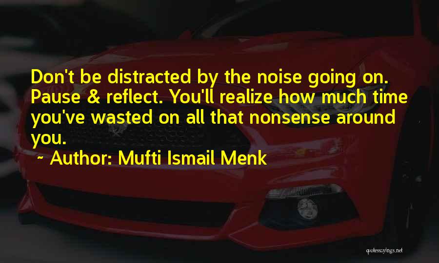 Mufti Ismail Menk Quotes: Don't Be Distracted By The Noise Going On. Pause & Reflect. You'll Realize How Much Time You've Wasted On All