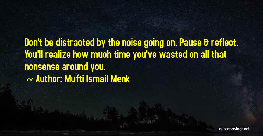 Mufti Ismail Menk Quotes: Don't Be Distracted By The Noise Going On. Pause & Reflect. You'll Realize How Much Time You've Wasted On All