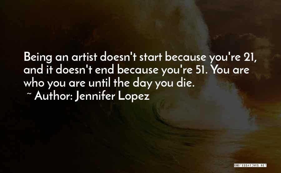 Jennifer Lopez Quotes: Being An Artist Doesn't Start Because You're 21, And It Doesn't End Because You're 51. You Are Who You Are