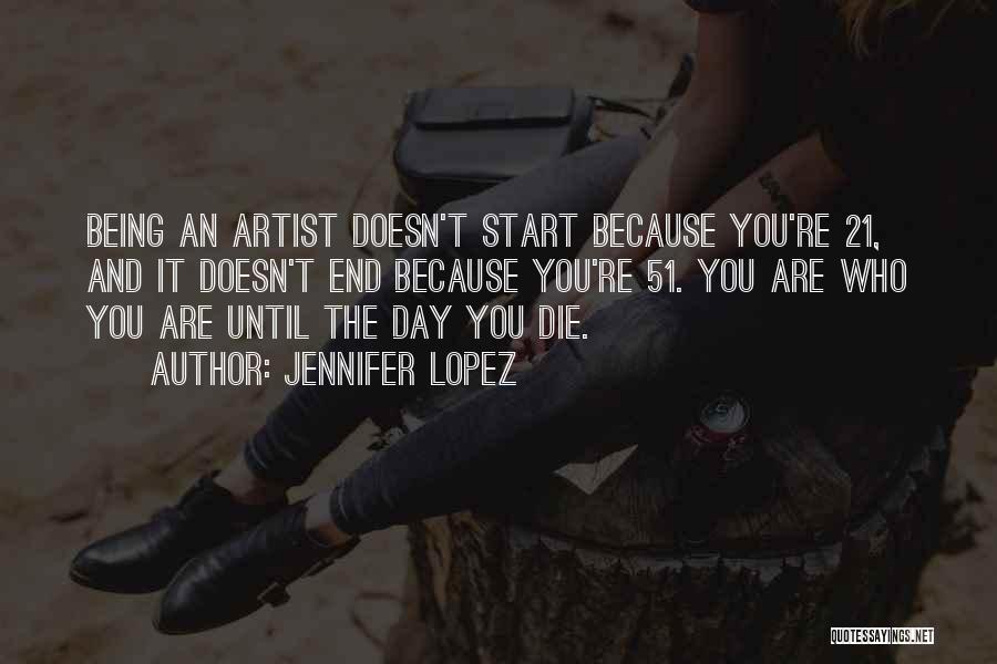 Jennifer Lopez Quotes: Being An Artist Doesn't Start Because You're 21, And It Doesn't End Because You're 51. You Are Who You Are