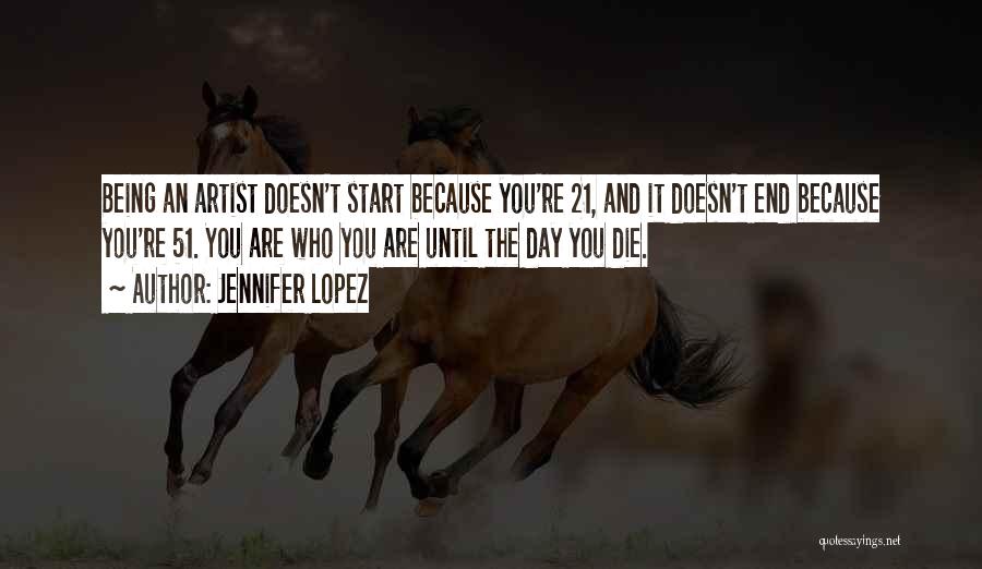 Jennifer Lopez Quotes: Being An Artist Doesn't Start Because You're 21, And It Doesn't End Because You're 51. You Are Who You Are