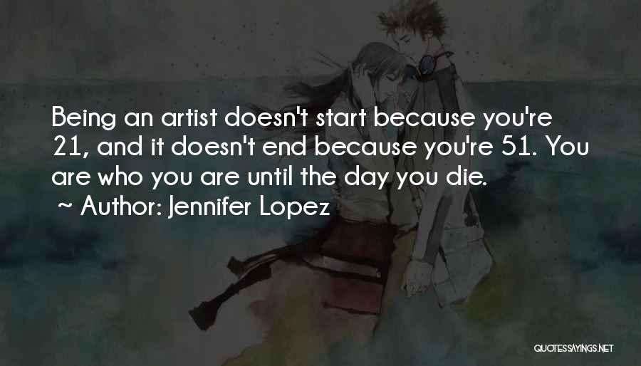 Jennifer Lopez Quotes: Being An Artist Doesn't Start Because You're 21, And It Doesn't End Because You're 51. You Are Who You Are