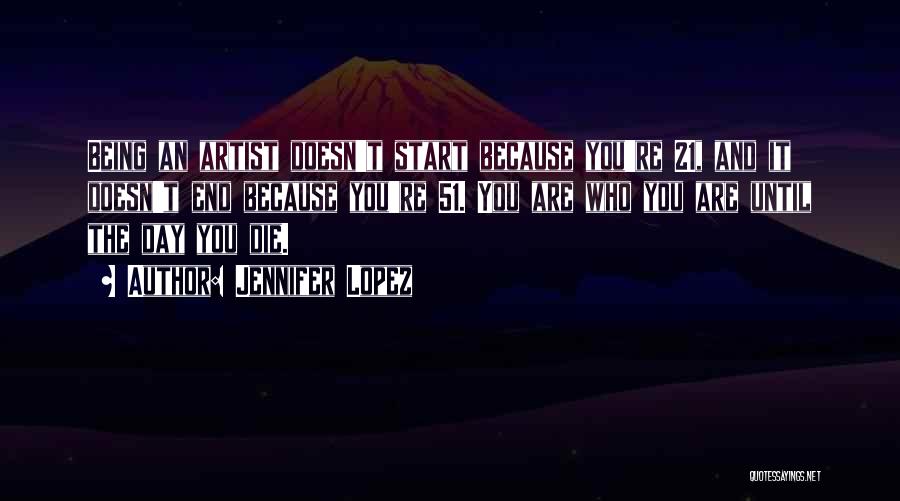Jennifer Lopez Quotes: Being An Artist Doesn't Start Because You're 21, And It Doesn't End Because You're 51. You Are Who You Are