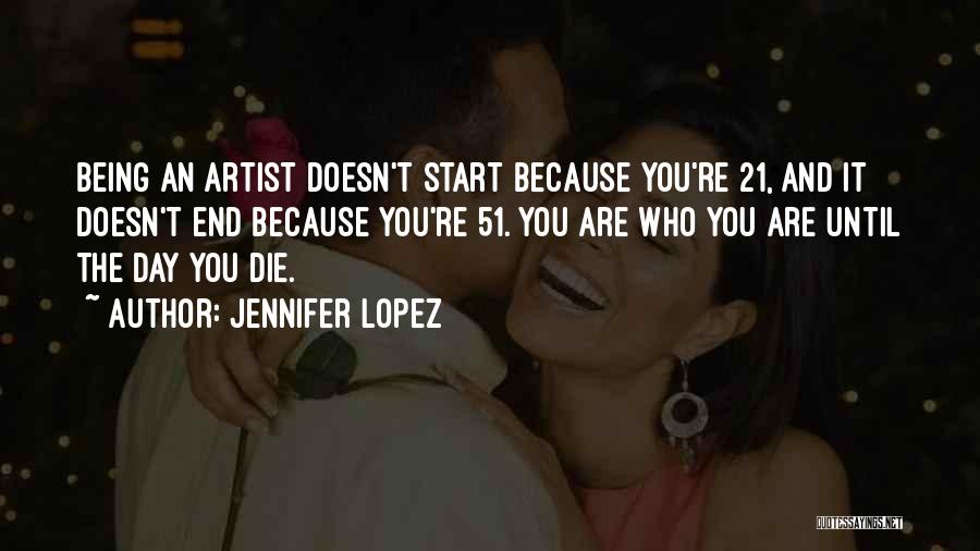 Jennifer Lopez Quotes: Being An Artist Doesn't Start Because You're 21, And It Doesn't End Because You're 51. You Are Who You Are