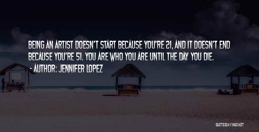 Jennifer Lopez Quotes: Being An Artist Doesn't Start Because You're 21, And It Doesn't End Because You're 51. You Are Who You Are