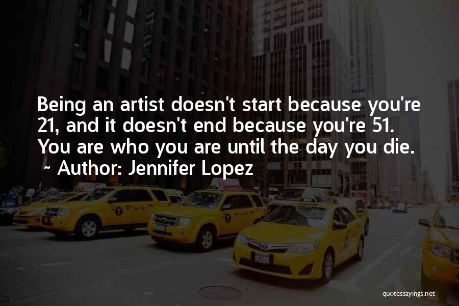 Jennifer Lopez Quotes: Being An Artist Doesn't Start Because You're 21, And It Doesn't End Because You're 51. You Are Who You Are