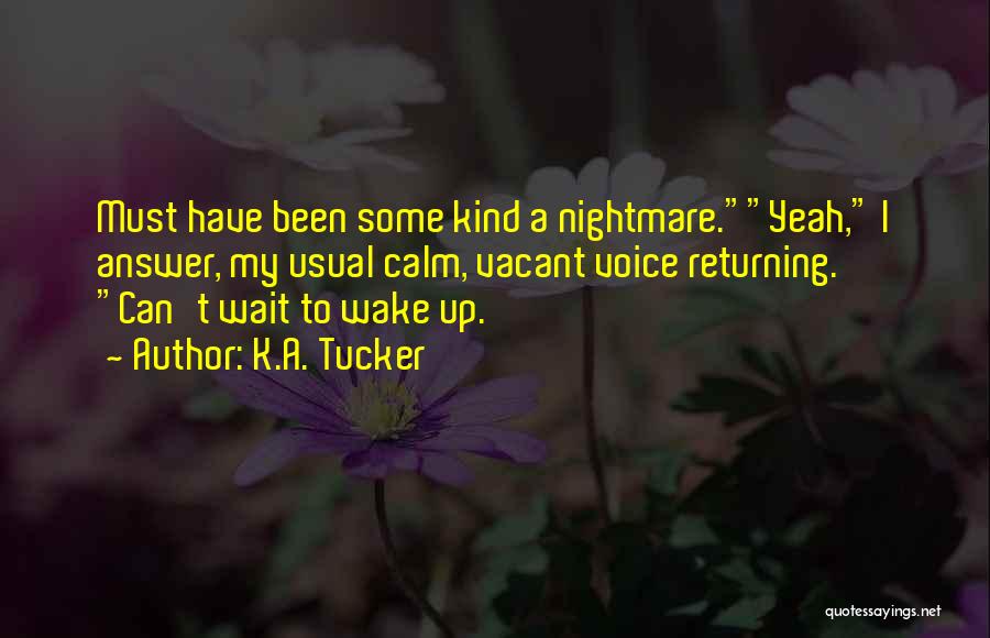 K.A. Tucker Quotes: Must Have Been Some Kind A Nightmare.yeah, I Answer, My Usual Calm, Vacant Voice Returning. Can't Wait To Wake Up.