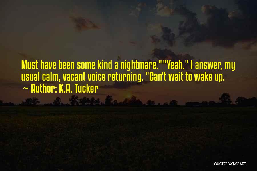 K.A. Tucker Quotes: Must Have Been Some Kind A Nightmare.yeah, I Answer, My Usual Calm, Vacant Voice Returning. Can't Wait To Wake Up.