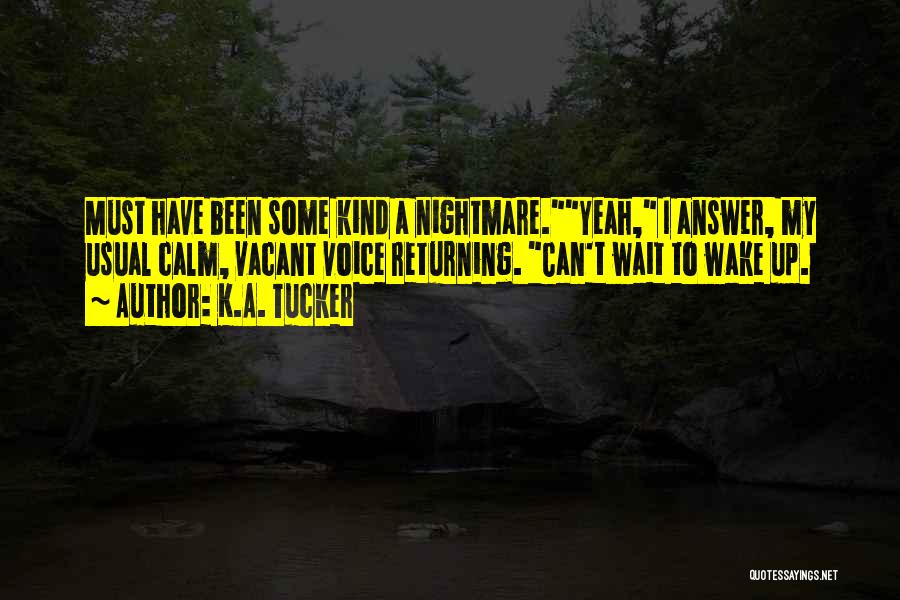 K.A. Tucker Quotes: Must Have Been Some Kind A Nightmare.yeah, I Answer, My Usual Calm, Vacant Voice Returning. Can't Wait To Wake Up.