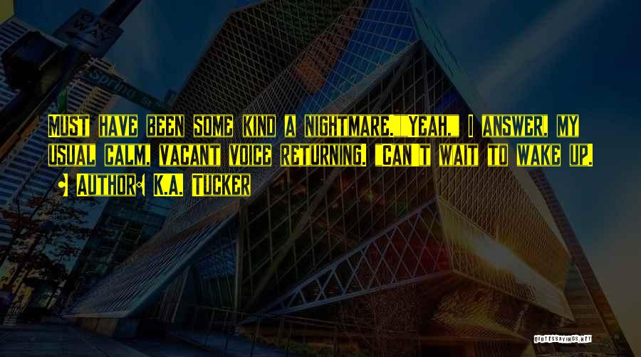 K.A. Tucker Quotes: Must Have Been Some Kind A Nightmare.yeah, I Answer, My Usual Calm, Vacant Voice Returning. Can't Wait To Wake Up.