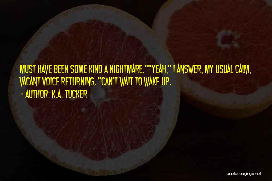 K.A. Tucker Quotes: Must Have Been Some Kind A Nightmare.yeah, I Answer, My Usual Calm, Vacant Voice Returning. Can't Wait To Wake Up.