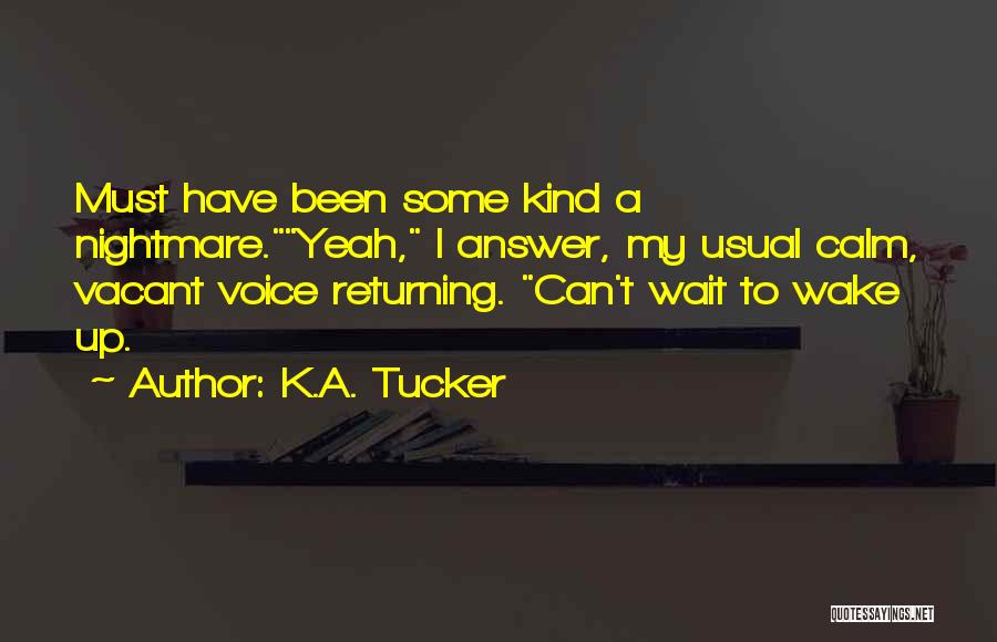 K.A. Tucker Quotes: Must Have Been Some Kind A Nightmare.yeah, I Answer, My Usual Calm, Vacant Voice Returning. Can't Wait To Wake Up.