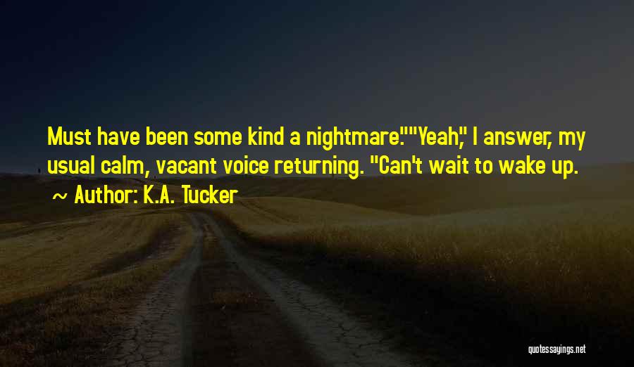 K.A. Tucker Quotes: Must Have Been Some Kind A Nightmare.yeah, I Answer, My Usual Calm, Vacant Voice Returning. Can't Wait To Wake Up.