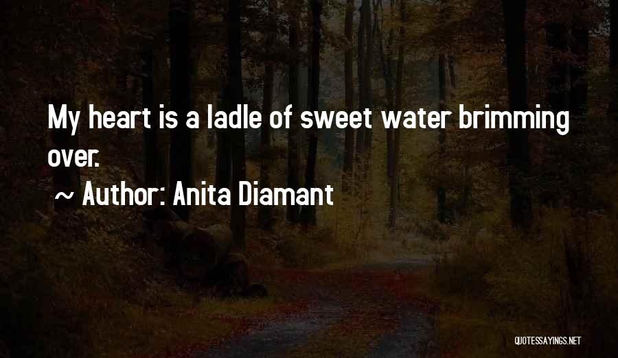 Anita Diamant Quotes: My Heart Is A Ladle Of Sweet Water Brimming Over.