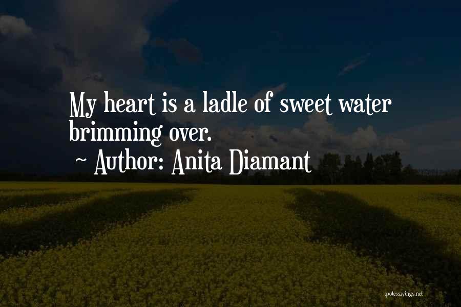 Anita Diamant Quotes: My Heart Is A Ladle Of Sweet Water Brimming Over.