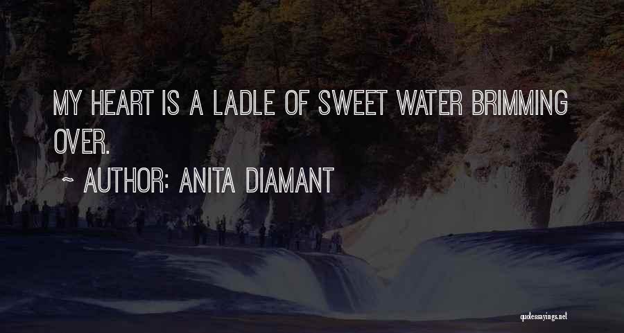 Anita Diamant Quotes: My Heart Is A Ladle Of Sweet Water Brimming Over.