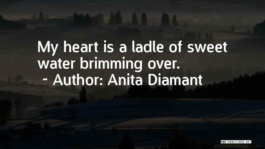 Anita Diamant Quotes: My Heart Is A Ladle Of Sweet Water Brimming Over.