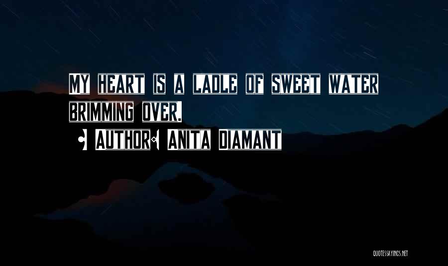 Anita Diamant Quotes: My Heart Is A Ladle Of Sweet Water Brimming Over.