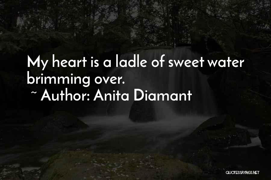 Anita Diamant Quotes: My Heart Is A Ladle Of Sweet Water Brimming Over.