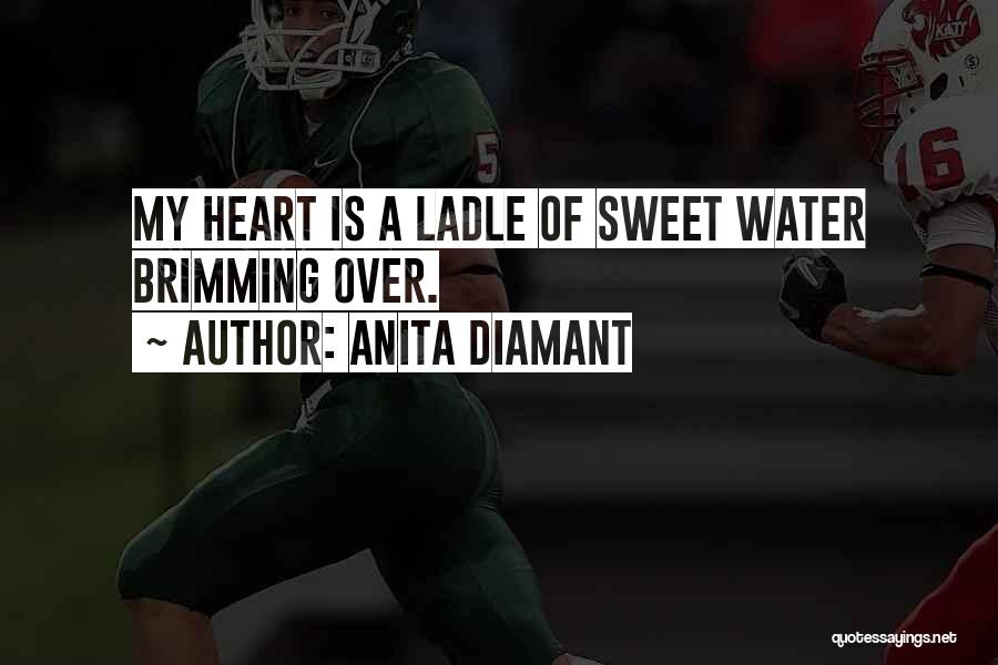 Anita Diamant Quotes: My Heart Is A Ladle Of Sweet Water Brimming Over.